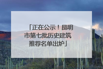 正在公示！昆明市第七批历史建筑推荐名单出炉