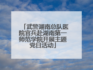 武警湖南总队医院官兵赴湖南第一师范学院开展主题党日活动
