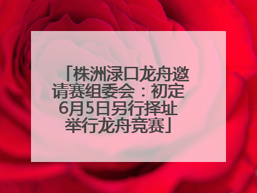 株洲渌口龙舟邀请赛组委会：初定6月5日另行择址举行龙舟竞赛