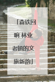 森铁回响 林业老镇的文旅新韵
