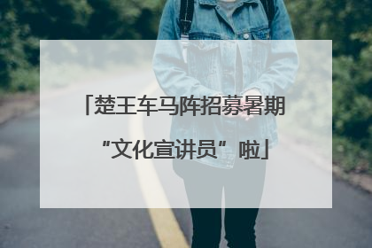 楚王车马阵招募暑期“文化宣讲员”啦