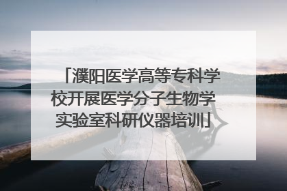 濮阳医学高等专科学校开展医学分子生物学实验室科研仪器培训