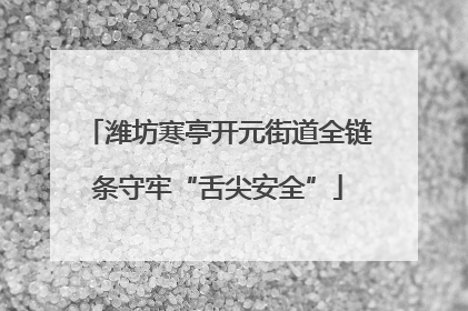 潍坊寒亭开元街道全链条守牢“舌尖安全”