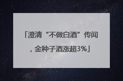 澄清“不做白酒”传闻，金种子酒涨超3%