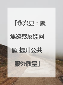 永兴县：聚焦巡察反馈问题 提升公共服务质量