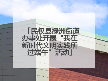 民权县绿洲街道办事处开展“我在新时代文明实践所过端午”活动