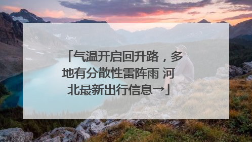 气温开启回升路，多地有分散性雷阵雨 河北最新出行信息→