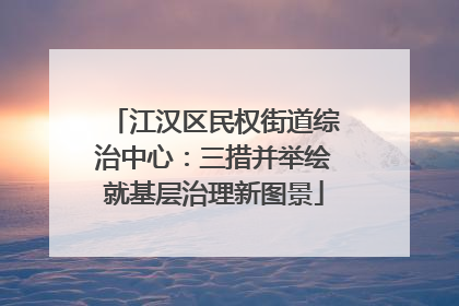 江汉区民权街道综治中心：三措并举绘就基层治理新图景