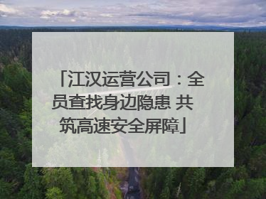 江汉运营公司：全员查找身边隐患 共筑高速安全屏障