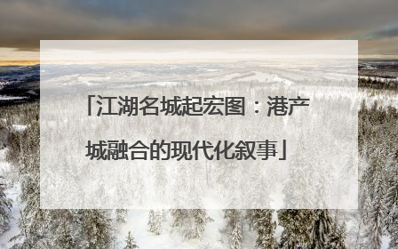 江湖名城起宏图：港产城融合的现代化叙事