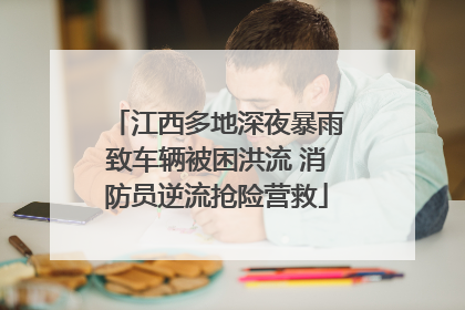 江西多地深夜暴雨致车辆被困洪流 消防员逆流抢险营救