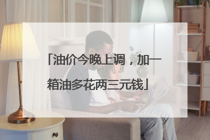 油价今晚上调，加一箱油多花两三元钱