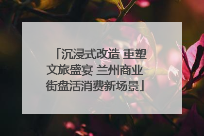 沉浸式改造 重塑文旅盛宴 兰州商业街盘活消费新场景