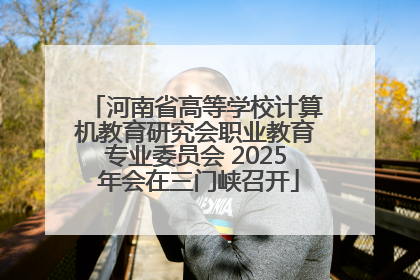 河南省高等学校计算机教育研究会职业教育专业委员会 2025 年会在三门峡召开