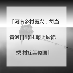 河南乡村振兴：每当黄河日出时 塬上披锦绣 村庄美似画