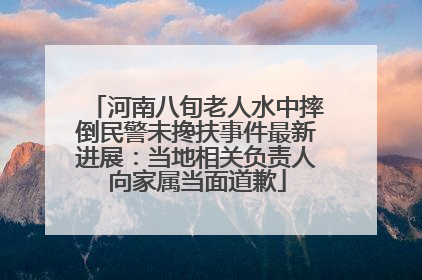 河南八旬老人水中摔倒民警未搀扶事件最新进展：当地相关负责人向家属当面道歉