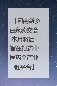 河南新乡百泉药交会本月将启 旨在打造中医药全产业链平台