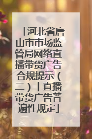河北省唐山市市场监管局网络直播带货广告合规提示（二）︱直播带货广告普遍性规定