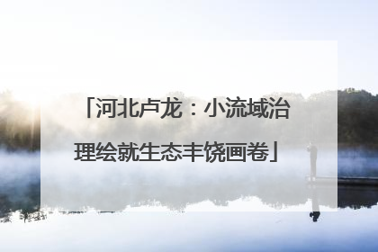 河北卢龙：小流域治理绘就生态丰饶画卷