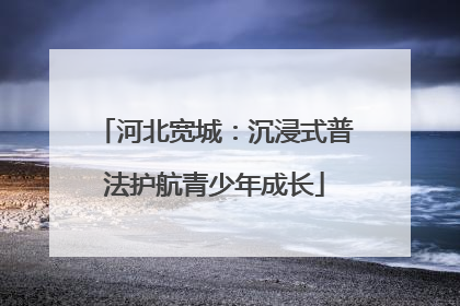河北宽城：沉浸式普法护航青少年成长