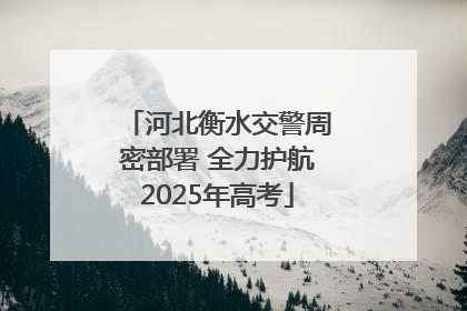河北衡水交警周密部署 全力护航2025年高考
