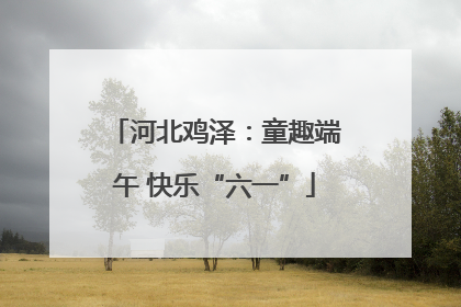 河北鸡泽：童趣端午 快乐“六一”