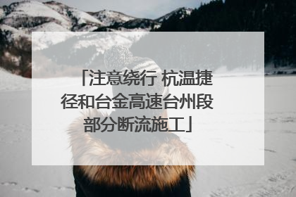 注意绕行 杭温捷径和台金高速台州段部分断流施工