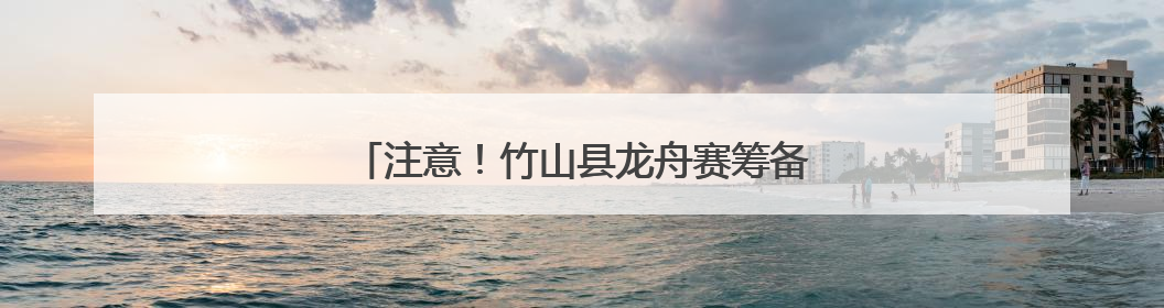 注意！竹山县龙舟赛筹备期间，这段水域要管控