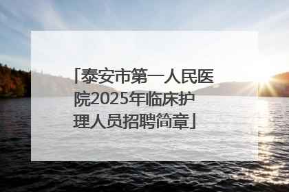 泰安市第一人民医院2025年临床护理人员招聘简章
