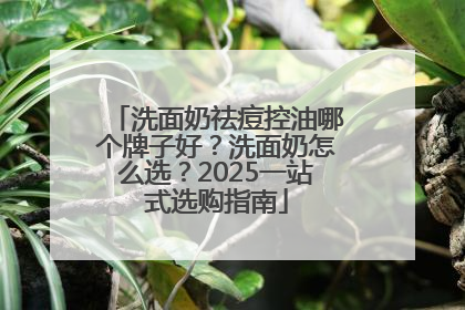 洗面奶祛痘控油哪个牌子好？洗面奶怎么选？2025一站式选购指南