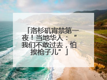 洛杉矶宵禁第一夜！当地华人：“我们不敢过去，怕挨枪子儿”