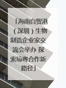 海南自贸港（深圳）生物制造企业家交流会举办 探索琼粤合作新路径