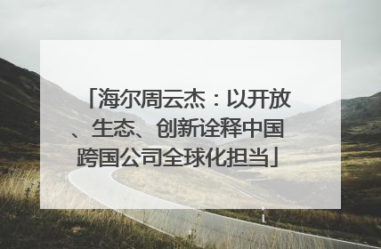 海尔周云杰：以开放、生态、创新诠释中国跨国公司全球化担当