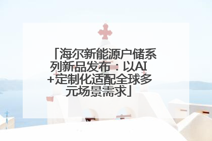 海尔新能源户储系列新品发布：以AI+定制化适配全球多元场景需求