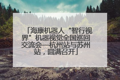 海康机器人“智行视界”机器视觉全国巡回交流会—杭州站与苏州站，圆满召开