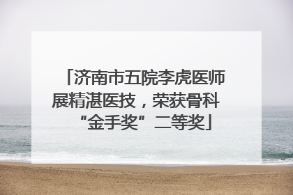 济南市五院李虎医师展精湛医技，荣获骨科“金手奖”二等奖