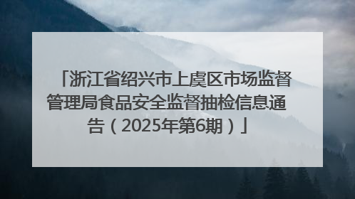 浙江省绍兴市上虞区市场监督管理局食品安全监督抽检信息通告（2025年第6期）