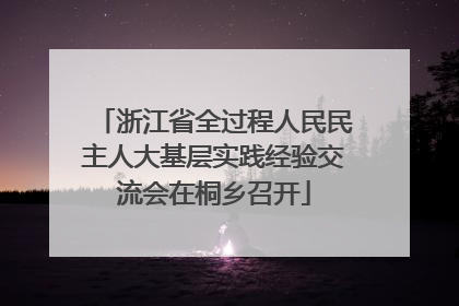 浙江省全过程人民民主人大基层实践经验交流会在桐乡召开