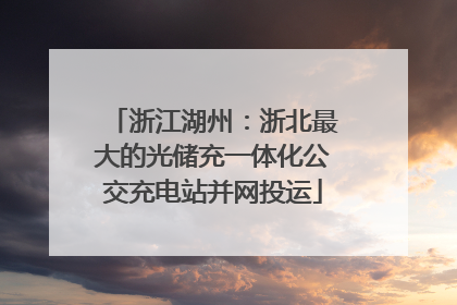 浙江湖州：浙北最大的光储充一体化公交充电站并网投运