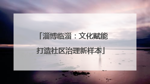 淄博临淄：文化赋能 打造社区治理新样本