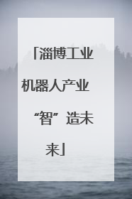 淄博工业机器人产业“智”造未来