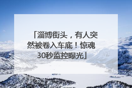 淄博街头，有人突然被卷入车底！惊魂30秒监控曝光