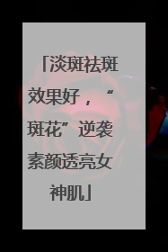 淡斑祛斑效果好，“斑花”逆袭素颜透亮女神肌