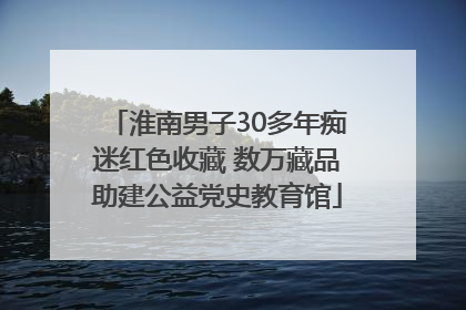淮南男子30多年痴迷红色收藏 数万藏品助建公益党史教育馆
