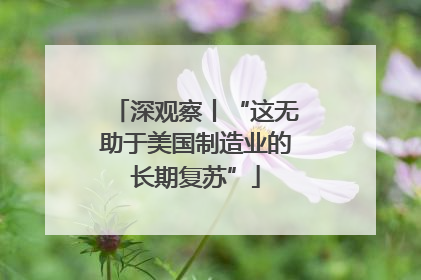 深观察丨“这无助于美国制造业的长期复苏”