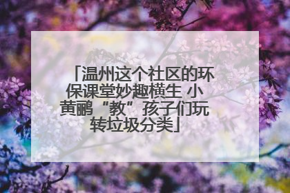 温州这个社区的环保课堂妙趣横生 小黄鹂“教”孩子们玩转垃圾分类