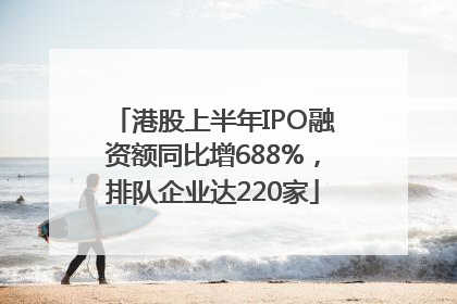 港股上半年IPO融资额同比增688%，排队企业达220家