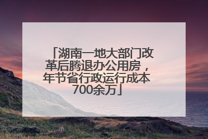 湖南一地大部门改革后腾退办公用房，年节省行政运行成本700余万
