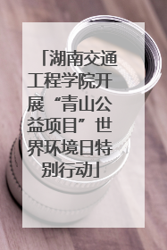 湖南交通工程学院开展“青山公益项目”世界环境日特别行动
