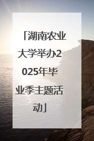 湖南农业大学举办2025年毕业季主题活动
